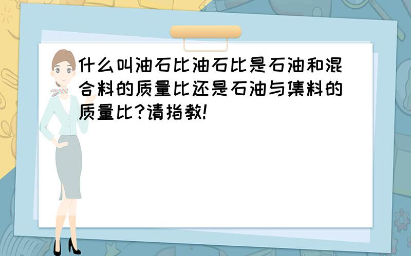 什么叫油石比油石比是石油和混合料的质量比还是石油与集料的质量比?请指教!