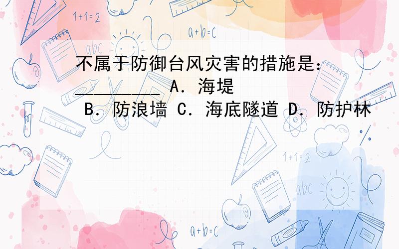 不属于防御台风灾害的措施是：_________ A．海堤 B．防浪墙 C．海底隧道 D．防护林