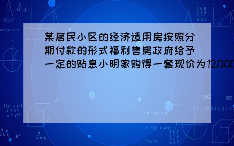 某居民小区的经济适用房按照分期付款的形式福利售房政府给予一定的贴息小明家购得一套现价为120000元的房子,购房时首期付款30000元,从第二年起,以后每年应付房款为5000元与上一年剩余欠