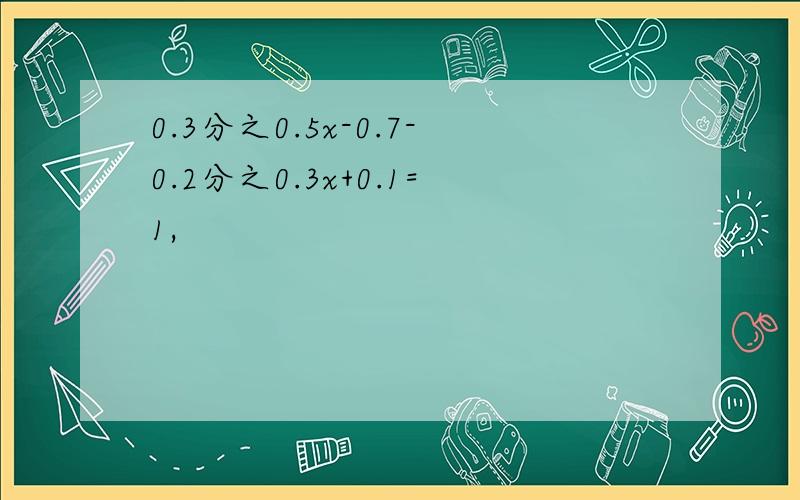 0.3分之0.5x-0.7-0.2分之0.3x+0.1=1,