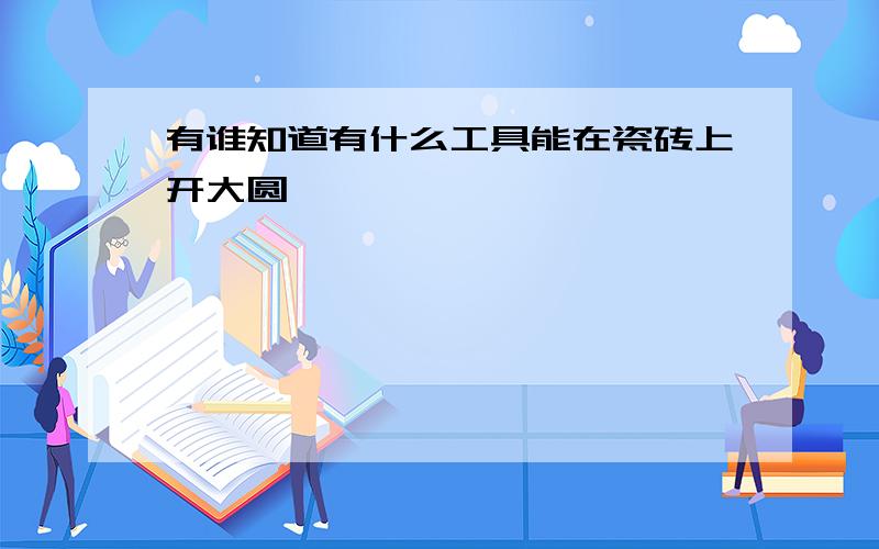 有谁知道有什么工具能在瓷砖上开大圆