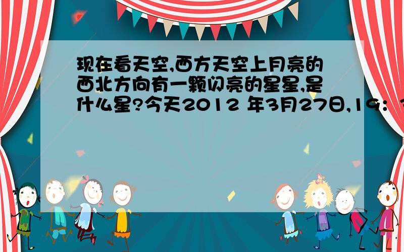 现在看天空,西方天空上月亮的西北方向有一颗闪亮的星星,是什么星?今天2012 年3月27日,19：30分,西方天空有镰刀弯月,面向西方,星星在月亮的右下方.