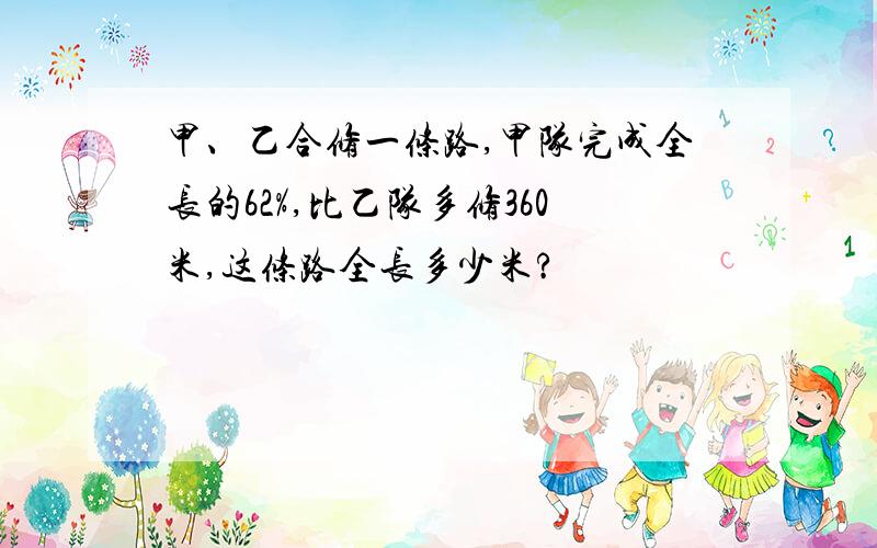 甲、乙合修一条路,甲队完成全长的62%,比乙队多修360米,这条路全长多少米?