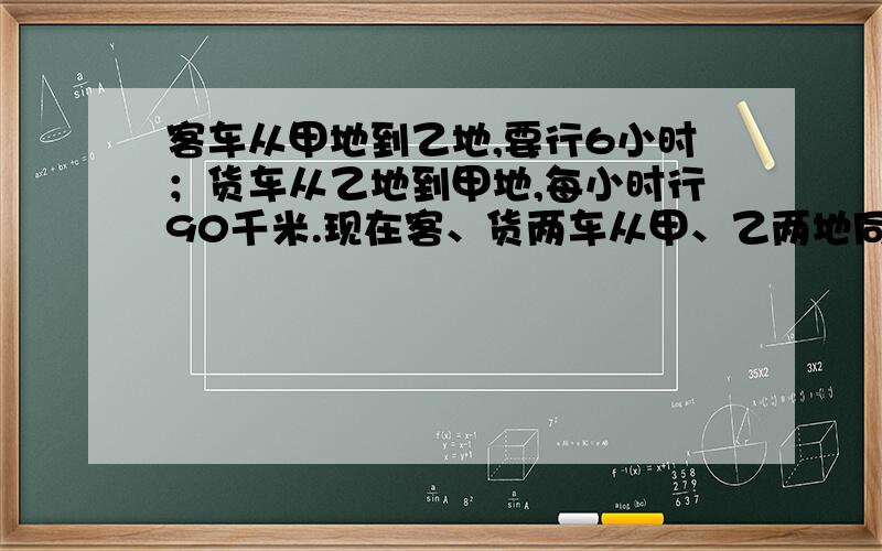 客车从甲地到乙地,要行6小时；货车从乙地到甲地,每小时行90千米.现在客、货两车从甲、乙两地同时相向而相遇时,客车与货车所行的路程比是7:5,求甲、乙两地的距离是多少千米?