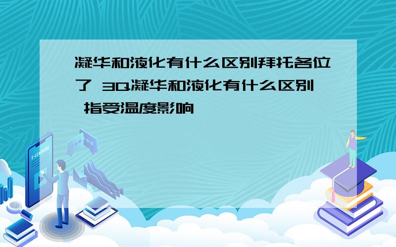 凝华和液化有什么区别拜托各位了 3Q凝华和液化有什么区别 指受温度影响