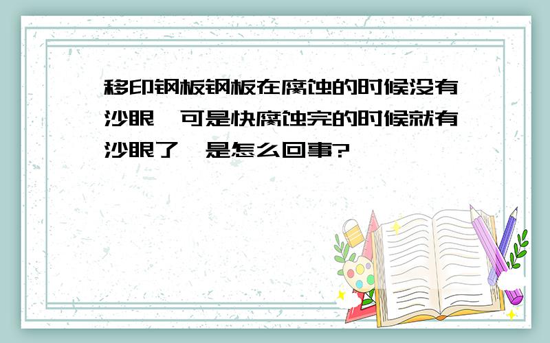 移印钢板钢板在腐蚀的时候没有沙眼,可是快腐蚀完的时候就有沙眼了,是怎么回事?