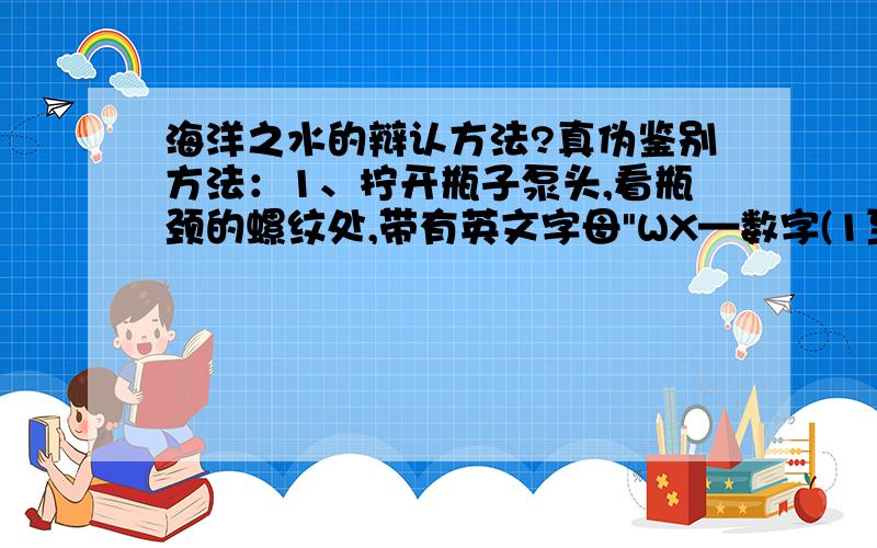 海洋之水的辩认方法?真伪鉴别方法：1、拧开瓶子泵头,看瓶颈的螺纹处,带有英文字母