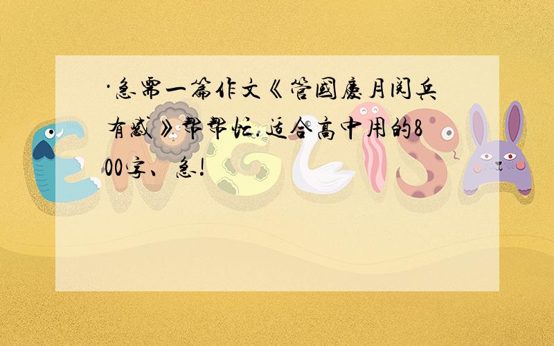 ·急需一篇作文《管国庆月阅兵有感》帮帮忙.适合高中用的800字、急!