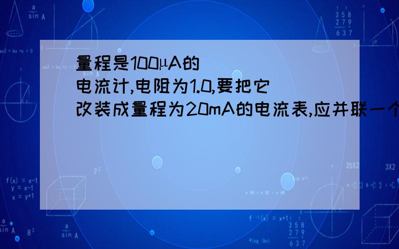 量程是100µA的电流计,电阻为1.0,要把它改装成量程为20mA的电流表,应并联一个多大的电阻?要把它改装成量程3的电压表,应串联一个多大的电阻?