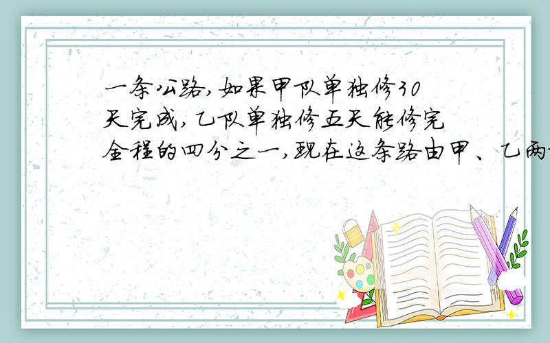 一条公路,如果甲队单独修30天完成,乙队单独修五天能修完全程的四分之一,现在这条路由甲、乙两队合修需用几天修完?