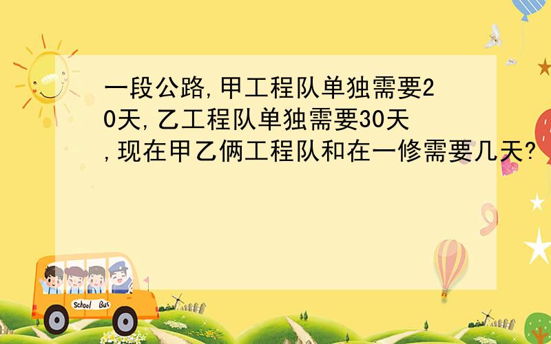 一段公路,甲工程队单独需要20天,乙工程队单独需要30天,现在甲乙俩工程队和在一修需要几天?