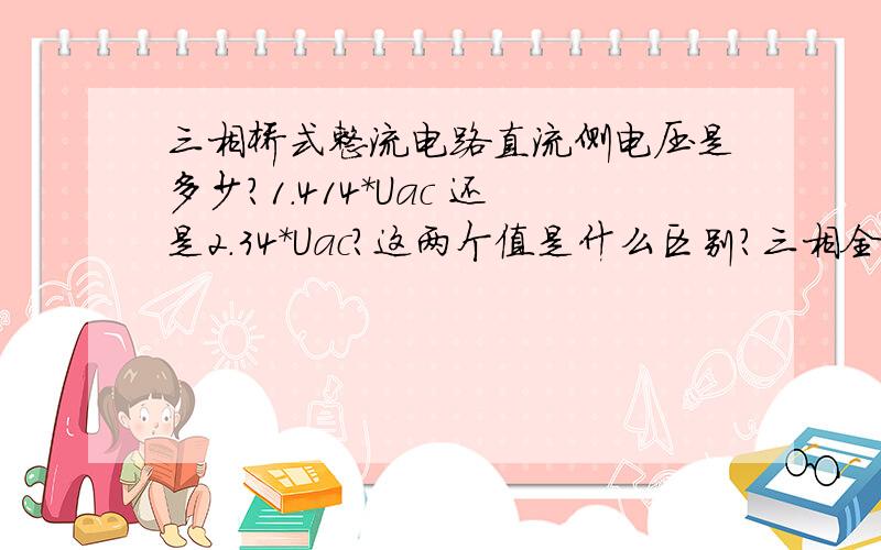 三相桥式整流电路直流侧电压是多少?1.414*Uac 还是2.34*Uac?这两个值是什么区别?三相全桥二极管整流时每个二极管在每个周期导通角有多少呢?