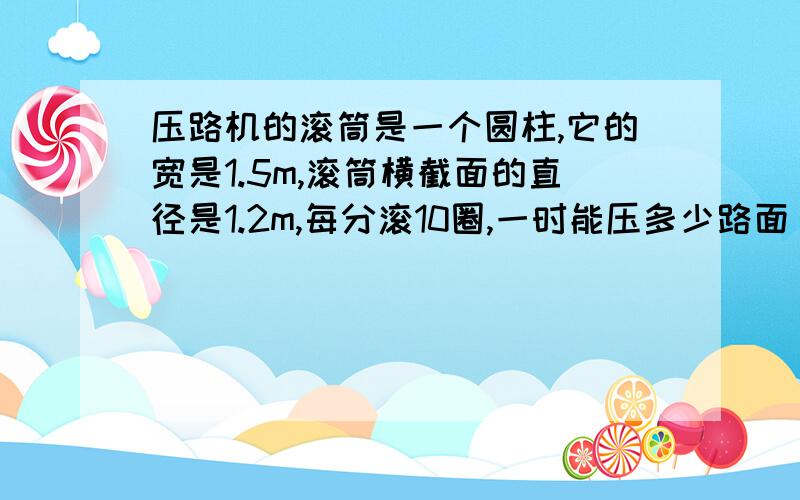 压路机的滚筒是一个圆柱,它的宽是1.5m,滚筒横截面的直径是1.2m,每分滚10圈,一时能压多少路面