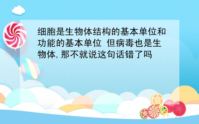 细胞是生物体结构的基本单位和功能的基本单位 但病毒也是生物体,那不就说这句话错了吗