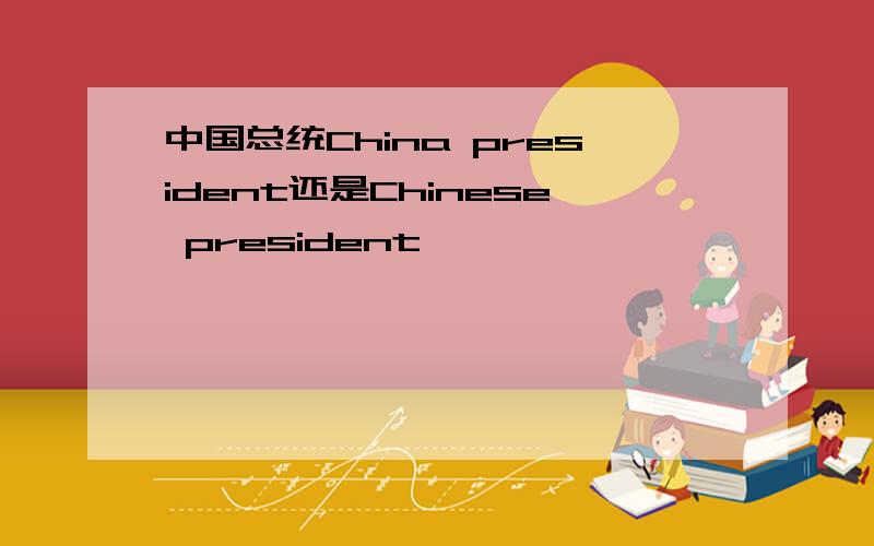 中国总统China president还是Chinese president