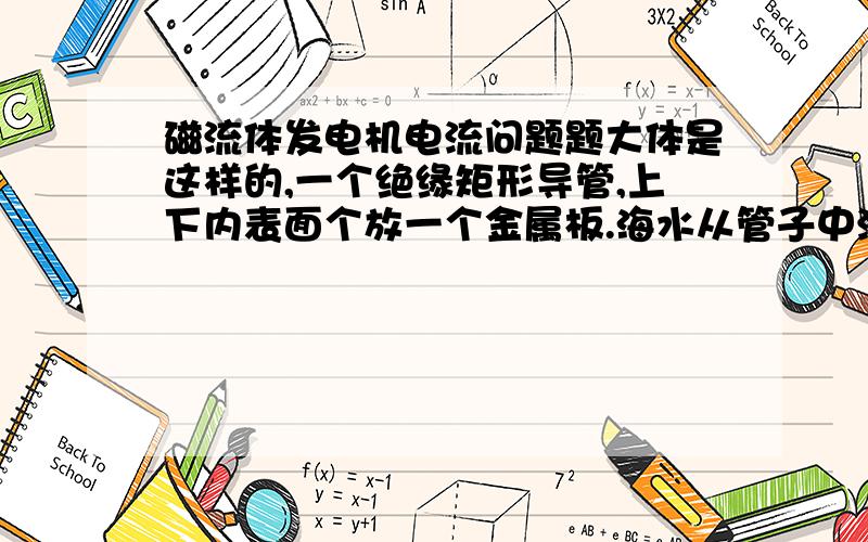 磁流体发电机电流问题题大体是这样的,一个绝缘矩形导管,上下内表面个放一个金属板.海水从管子中流过,大小为B的匀强磁场从侧面垂直穿过,.产生的电,用作航标灯供电.此题的第二问说：“