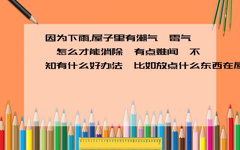 因为下雨.屋子里有潮气,霉气,怎么才能消除,有点难闻,不知有什么好办法,比如放点什么东西在屋子里