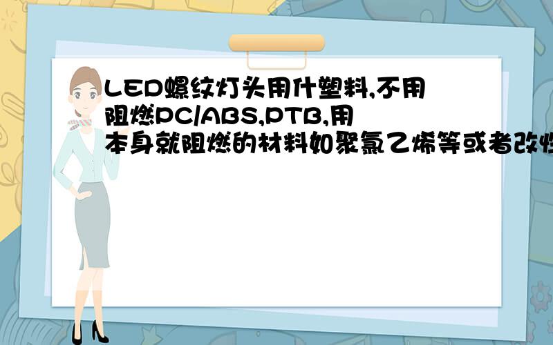 LED螺纹灯头用什塑料,不用阻燃PC/ABS,PTB,用本身就阻燃的材料如聚氯乙烯等或者改性的PP可以吗LED螺纹灯头用什塑料,不用阻燃PC/ABS,PTB,用以下替代1.直接PP改性阻燃 2.用聚氯乙烯等本身阻燃的 可