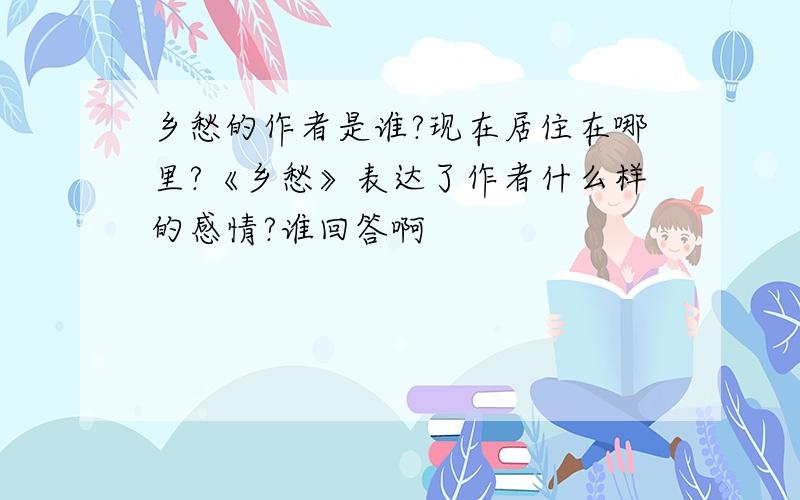 乡愁的作者是谁?现在居住在哪里?《乡愁》表达了作者什么样的感情?谁回答啊