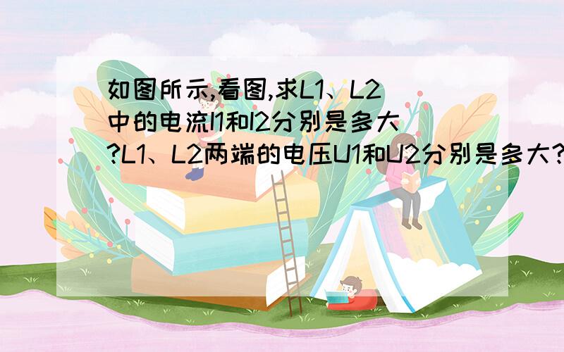 如图所示,看图,求L1、L2中的电流I1和I2分别是多大?L1、L2两端的电压U1和U2分别是多大?