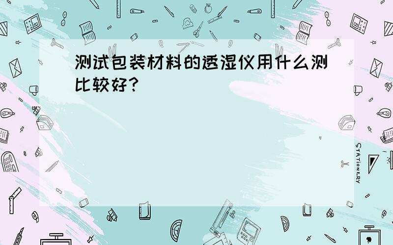 测试包装材料的透湿仪用什么测比较好?