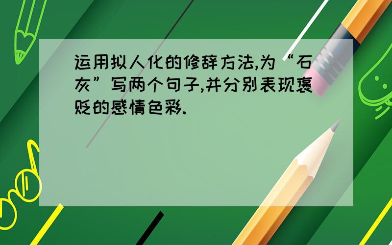 运用拟人化的修辞方法,为“石灰”写两个句子,并分别表现褒贬的感情色彩.