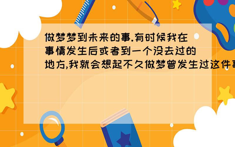 做梦梦到未来的事.有时候我在事情发生后或者到一个没去过的地方,我就会想起不久做梦曾发生过这件事情.都发生好几次了.