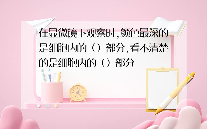 在显微镜下观察时,颜色最深的是细胞内的（）部分,看不清楚的是细胞内的（）部分