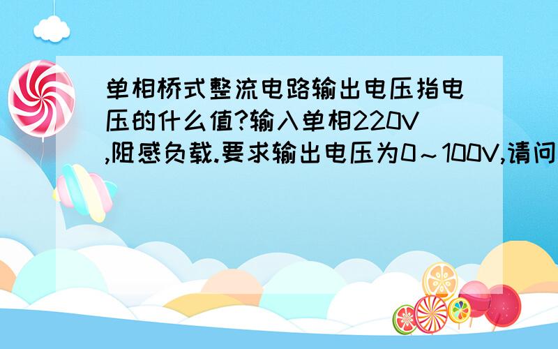 单相桥式整流电路输出电压指电压的什么值?输入单相220V,阻感负载.要求输出电压为0～100V,请问这个输出电压应该是指有效值还是平均值?