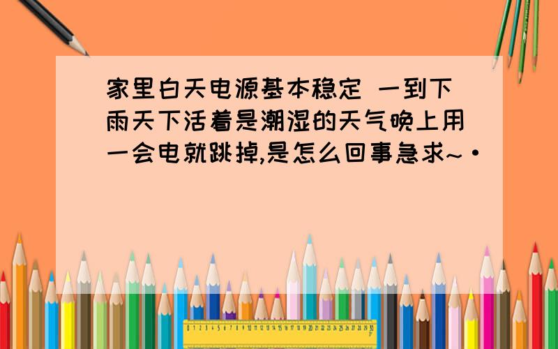 家里白天电源基本稳定 一到下雨天下活着是潮湿的天气晚上用一会电就跳掉,是怎么回事急求~·