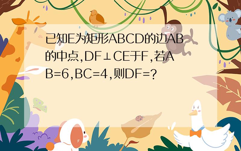 已知E为矩形ABCD的边AB的中点,DF⊥CE于F,若AB=6,BC=4,则DF=?
