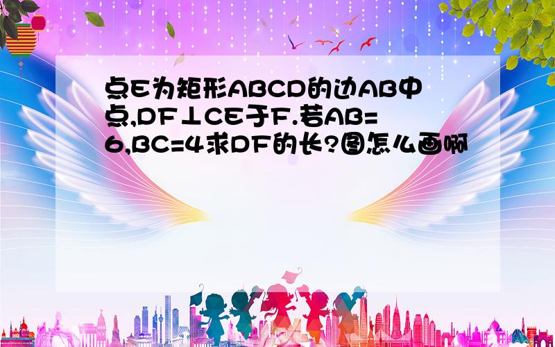 点E为矩形ABCD的边AB中点,DF⊥CE于F.若AB=6,BC=4求DF的长?图怎么画啊