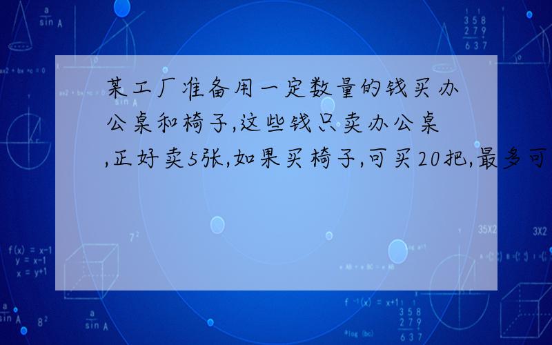 某工厂准备用一定数量的钱买办公桌和椅子,这些钱只卖办公桌,正好卖5张,如果买椅子,可买20把,最多可买多少套?急死了