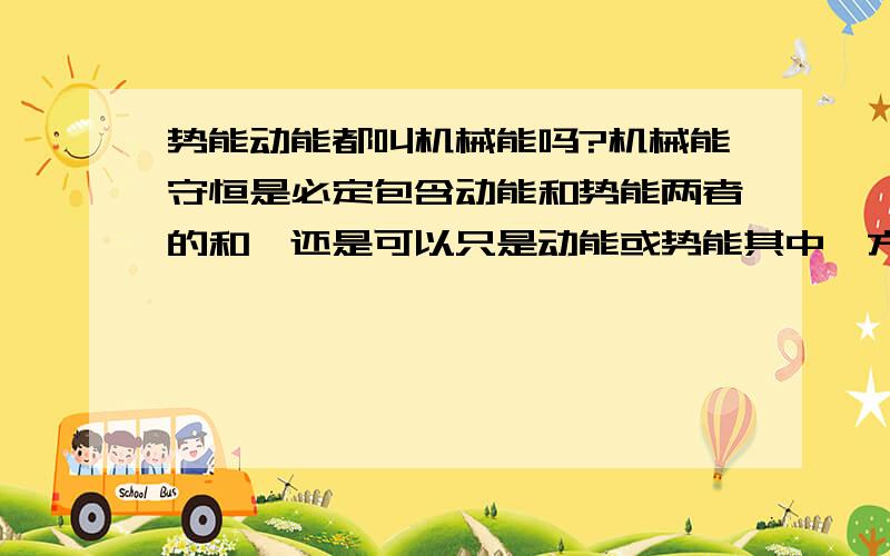 势能动能都叫机械能吗?机械能守恒是必定包含动能和势能两者的和,还是可以只是动能或势能其中一方和不变?能举几个机械能增加,机械能减少的例子么?