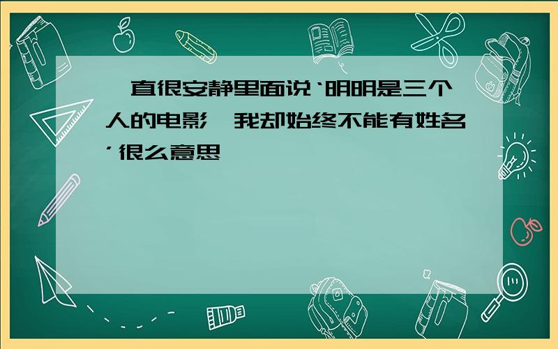 一直很安静里面说‘明明是三个人的电影,我却始终不能有姓名’很么意思