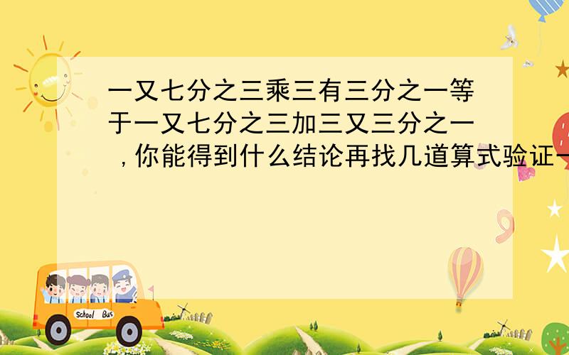 一又七分之三乘三有三分之一等于一又七分之三加三又三分之一 ,你能得到什么结论再找几道算式验证一下.