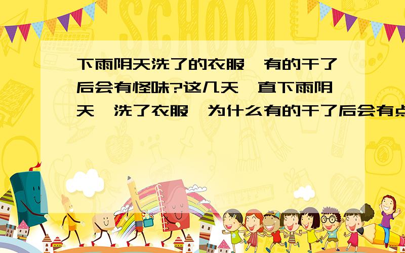 下雨阴天洗了的衣服,有的干了后会有怪味?这几天一直下雨阴天,洗了衣服,为什么有的干了后会有点怪味?好像都是阴天时有这种情况,有阳光时则不会,这是什么原因呀?
