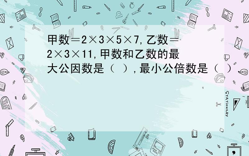 甲数＝2×3×5×7,乙数＝2×3×11,甲数和乙数的最大公因数是（ ）,最小公倍数是（ ）.