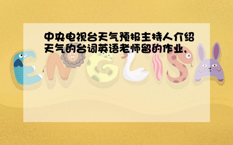 中央电视台天气预报主持人介绍天气的台词英语老师留的作业,