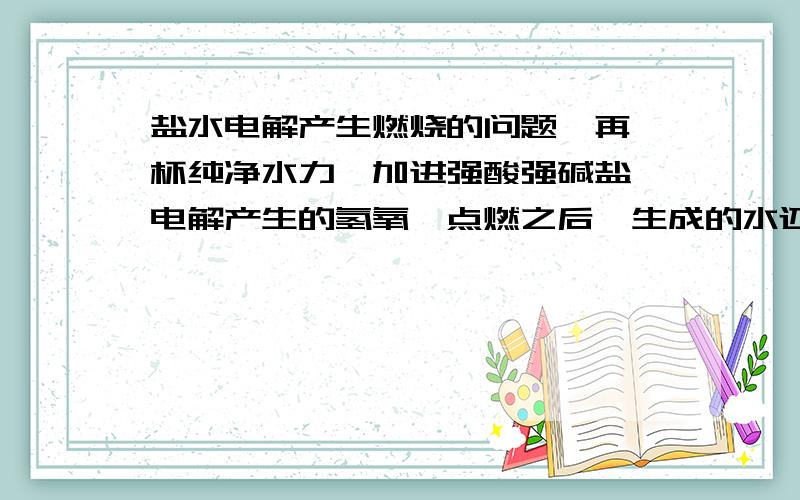 盐水电解产生燃烧的问题,再一杯纯净水力,加进强酸强碱盐,电解产生的氢氧,点燃之后,生成的水还是盐水吗,急呀谁能帮助我.