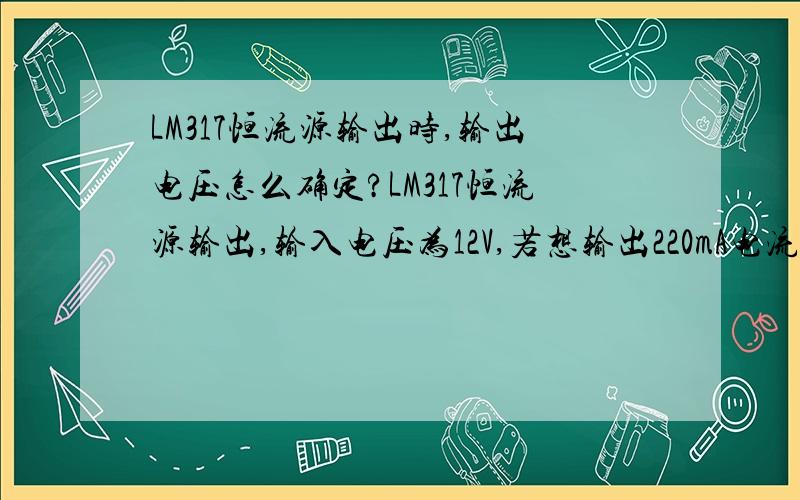 LM317恒流源输出时,输出电压怎么确定?LM317恒流源输出,输入电压为12V,若想输出220mA电流,电阻选择5.6欧姆,此时输出电压是多少?怎么计算?为什么?