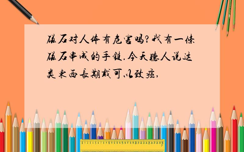 磁石对人体有危害吗?我有一条磁石串成的手链.今天听人说这类东西长期戴可以致癌,