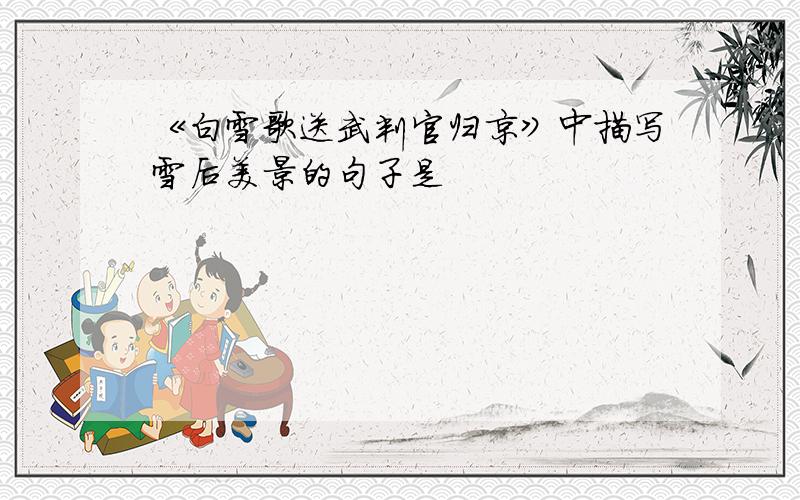 《白雪歌送武判官归京》中描写雪后美景的句子是