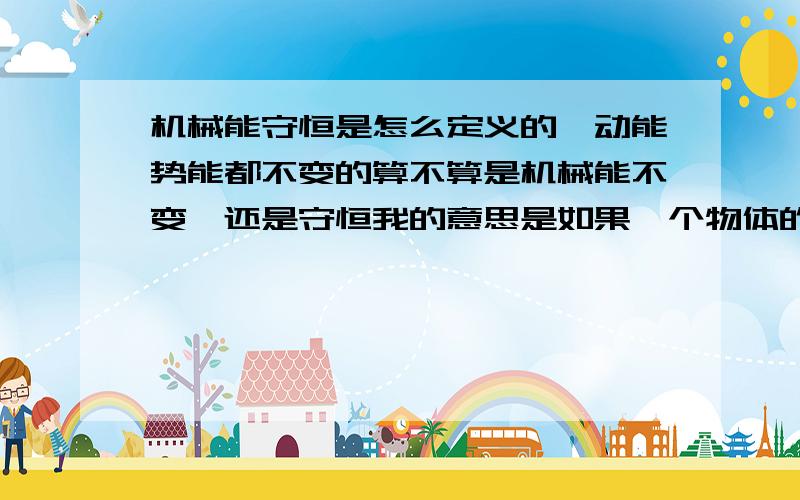 机械能守恒是怎么定义的,动能势能都不变的算不算是机械能不变,还是守恒我的意思是如果一个物体的动能势能都不变,比如在光滑的水平面上匀速直线运动,是机械能不变,还是机械能守恒