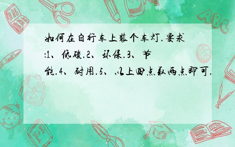 如何在自行车上装个车灯.要求：1、低碳.2、环保.3、节能.4、耐用.5、以上四点取两点即可.