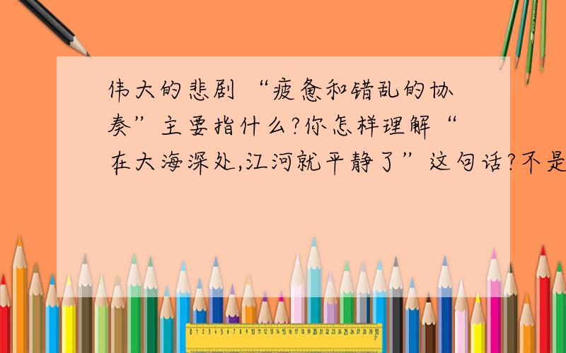 伟大的悲剧 “疲惫和错乱的协奏”主要指什么?你怎样理解“在大海深处,江河就平静了”这句话?不是《伟大的悲剧》，是在《沙漠中心》