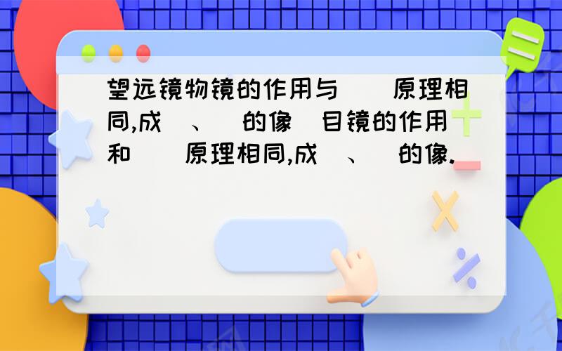 望远镜物镜的作用与＿＿原理相同,成＿、＿的像．目镜的作用和＿＿原理相同,成＿、＿的像.