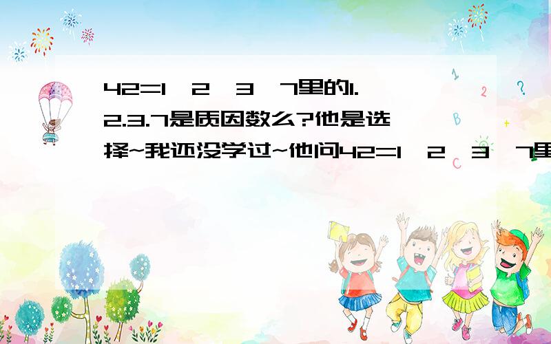 42=1*2*3*7里的1.2.3.7是质因数么?他是选择~我还没学过~他问42=1*2*3*7里的1.2.3.7是什么A.质数 B.质因数 C.倍数 D.合数~看清楚再回答！