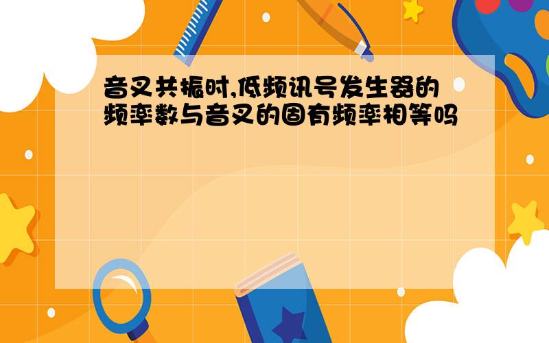 音叉共振时,低频讯号发生器的频率数与音叉的固有频率相等吗