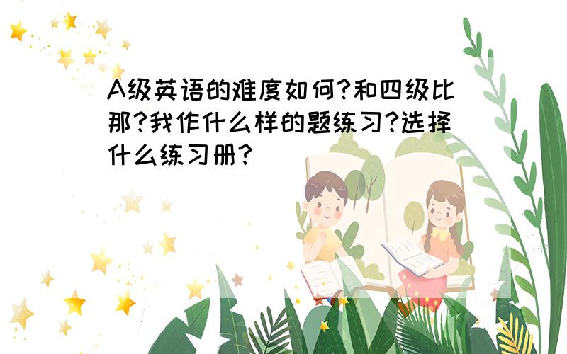 A级英语的难度如何?和四级比那?我作什么样的题练习?选择什么练习册?